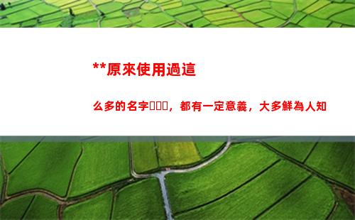 毛主席原來使用過這么多的名字，都有一定意義，大多鮮為人知
